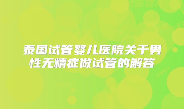 泰国试管婴儿医院关于男性无精症做试管的解答