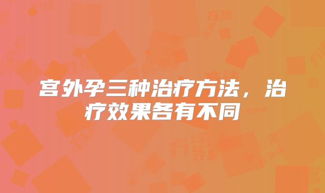宫外孕三种治疗方法,治疗效果各有不同