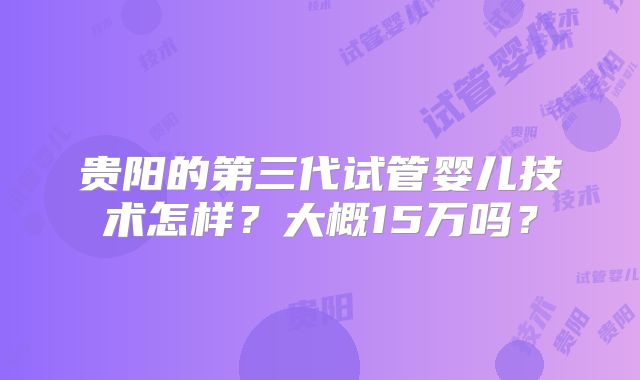 贵阳的第三代试管婴儿技术怎样？大概15万吗？