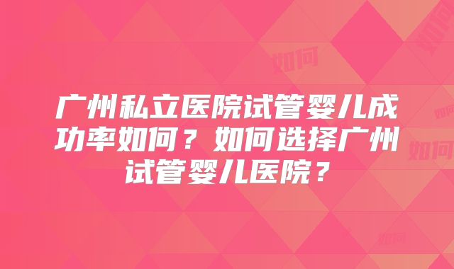 广州私立医院试管婴儿成功率如何？如何选择广州试管婴儿医院？