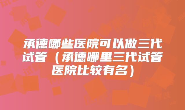 承德哪些医院可以做三代试管（承德哪里三代试管医院比较有名）