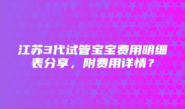 江苏3代试管宝宝费用明细表分享，附费用详情？