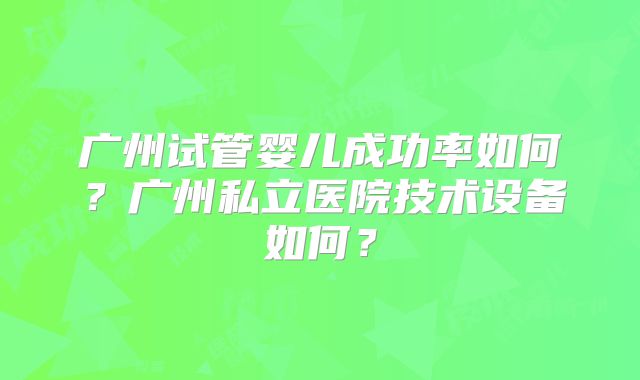 广州试管婴儿成功率如何？广州私立医院技术设备如何？