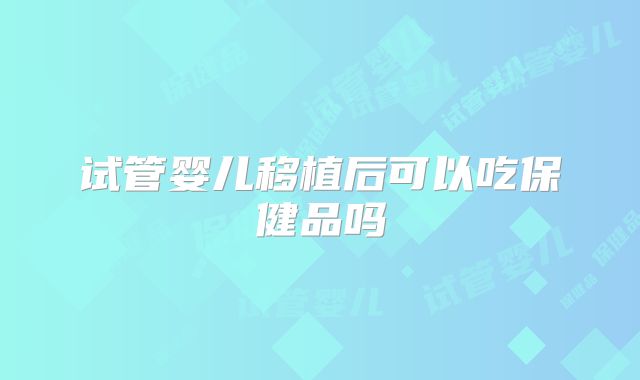 试管婴儿移植后可以吃保健品吗