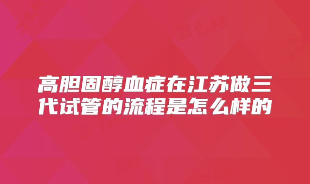 高胆固醇血症在江苏做三代试管的流程是怎么样的