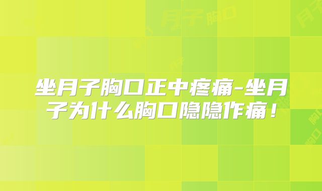 坐月子胸口正中疼痛-坐月子为什么胸口隐隐作痛!