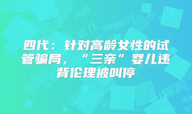 四代：针对高龄女性的试管骗局，“三亲”婴儿违背伦理被叫停