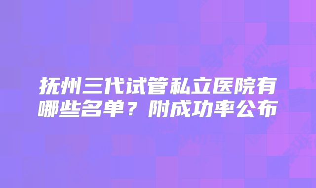 抚州三代试管私立医院有哪些名单？附成功率公布