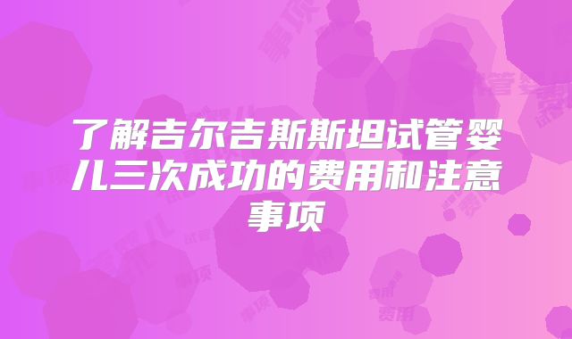了解吉尔吉斯斯坦试管婴儿三次成功的费用和注意事项