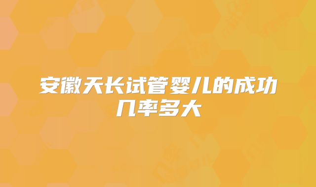 安徽天长试管婴儿的成功几率多大