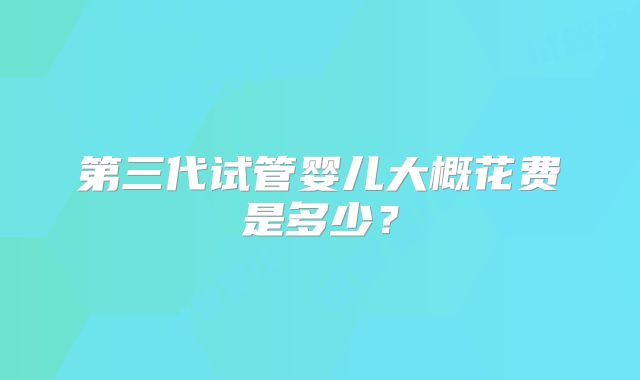 第三代试管婴儿大概花费是多少？