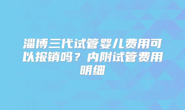 淄博三代试管婴儿费用可以报销吗？内附试管费用明细
