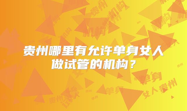 贵州哪里有允许单身女人做试管的机构？