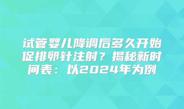 试管婴儿降调后多久开始促排卵针注射?揭秘新时间表:以2024年为例
