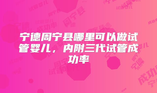 宁德周宁县哪里可以做试管婴儿，内附三代试管成功率