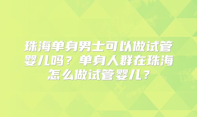 珠海单身男士可以做试管婴儿吗?单身人群在珠海怎么做试管婴儿?
