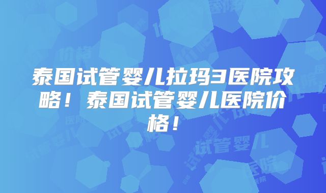 泰国试管婴儿拉玛3医院攻略！泰国试管婴儿医院价格！