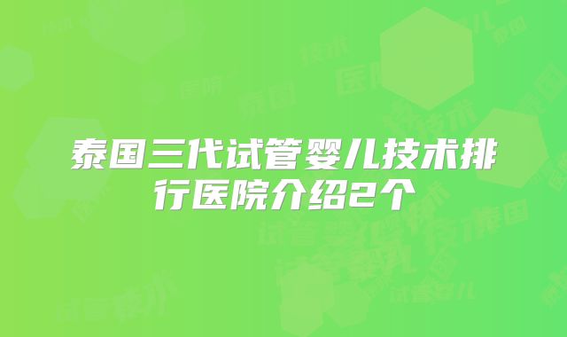 泰国三代试管婴儿技术排行医院介绍2个