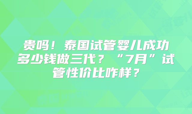 贵吗！泰国试管婴儿成功多少钱做三代？“7月”试管性价比咋样？