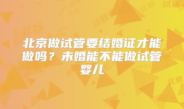 北京做试管要结婚证才能做吗？未婚能不能做试管婴儿