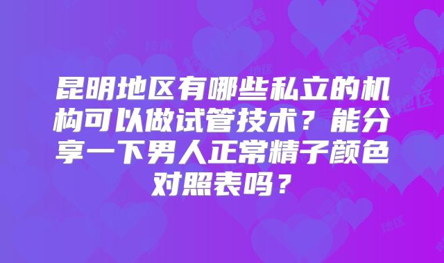 昆明地区有哪些私立的机构可以做试管技术？能分享一下男人正常精子颜色对照表吗？