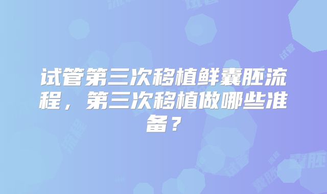 试管第三次移植鲜囊胚流程，第三次移植做哪些准备？
