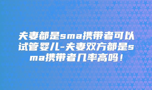 夫妻都是sma携带者可以试管婴儿-夫妻双方都是sma携带者几率高吗！