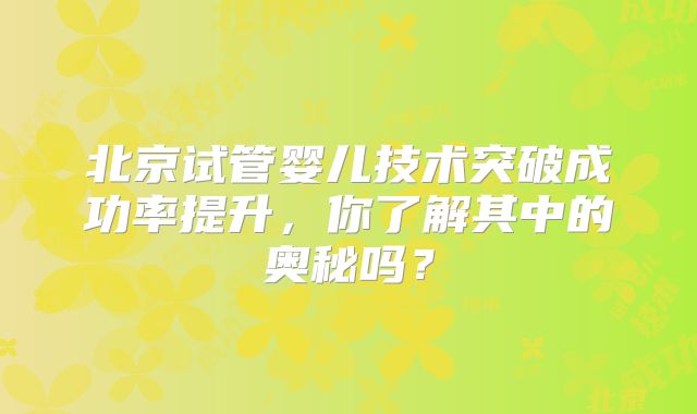 北京试管婴儿技术突破成功率提升，你了解其中的奥秘吗？