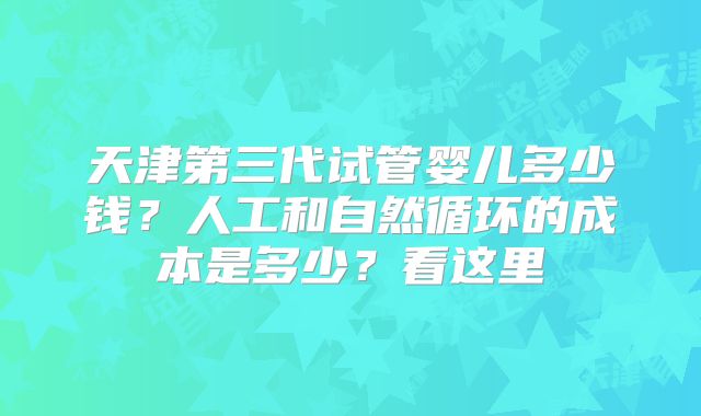 天津第三代试管婴儿多少钱？人工和自然循环的成本是多少？看这里