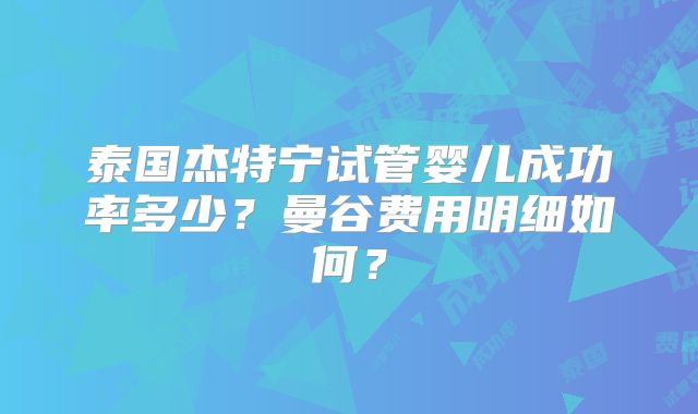泰国杰特宁试管婴儿成功率多少？曼谷费用明细如何？