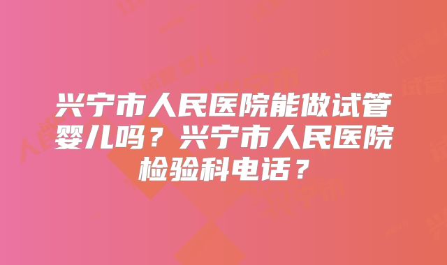兴宁市人民医院能做试管婴儿吗？兴宁市人民医院检验科电话？