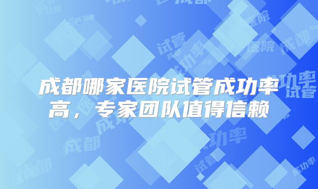 成都哪家医院试管成功率高，专家团队值得信赖