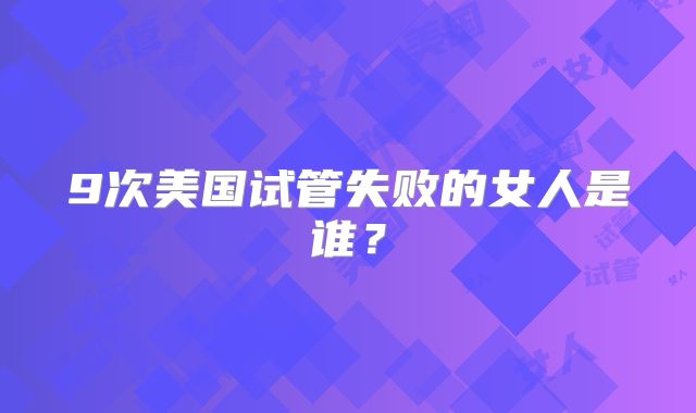 9次美国试管失败的女人是谁？