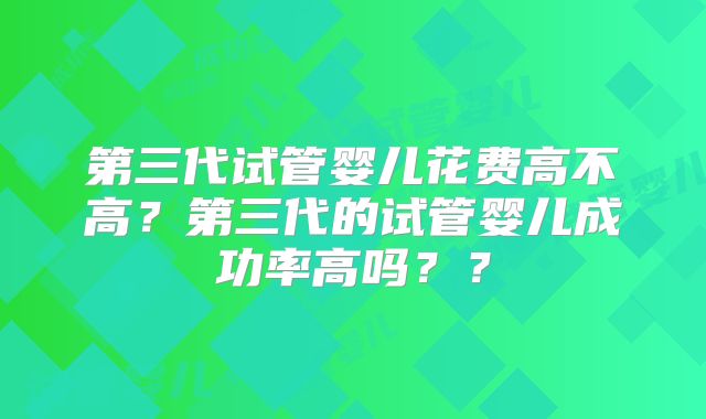 第三代试管婴儿花费高不高？第三代的试管婴儿成功率高吗？？