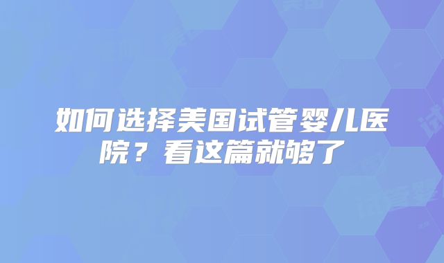 如何选择美国试管婴儿医院?看这篇就够了