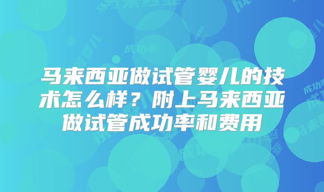 马来西亚做试管婴儿的技术怎么样?附上马来西亚做试管成功率和费用