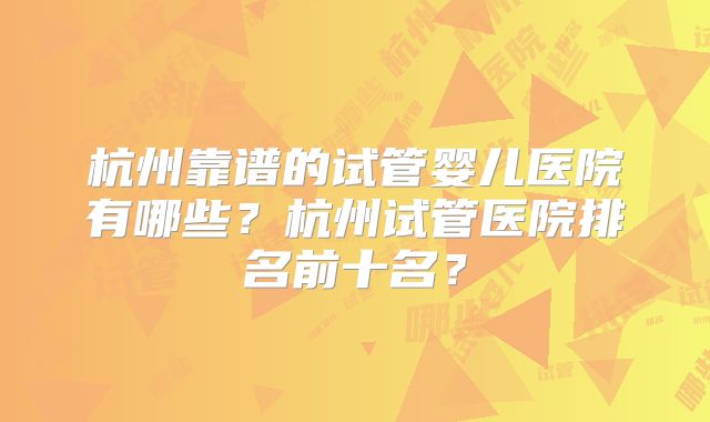 杭州靠谱的试管婴儿医院有哪些？杭州试管医院排名前十名？