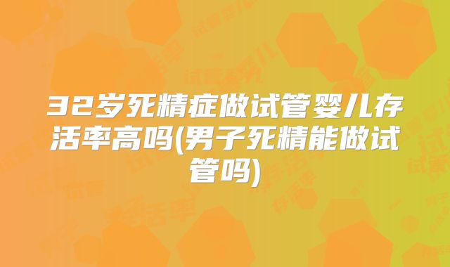 32岁死精症做试管婴儿存活率高吗(男子死精能做试管吗)