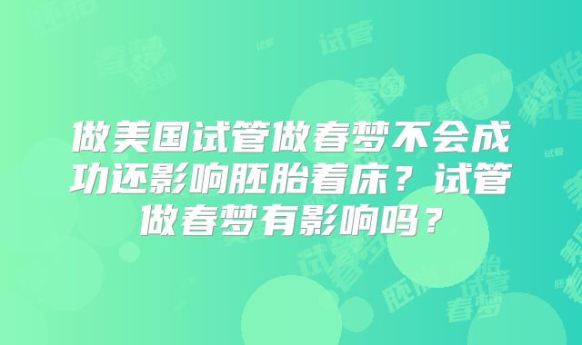做美国试管做春梦不会成功还影响胚胎着床？试管做春梦有影响吗？