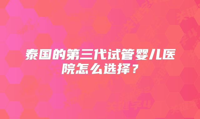 泰国的第三代试管婴儿医院怎么选择？
