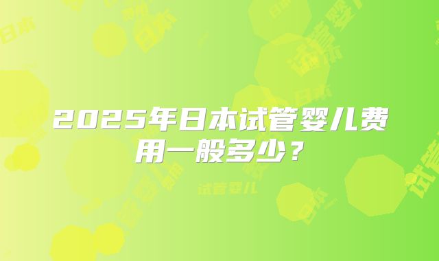2025年日本试管婴儿费用一般多少？