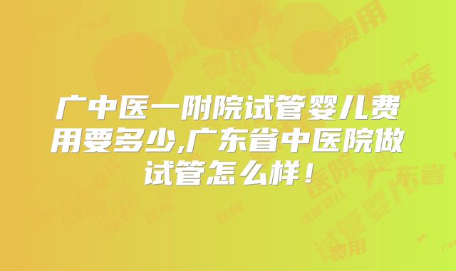 广中医一附院试管婴儿费用要多少,广东省中医院做试管怎么样！