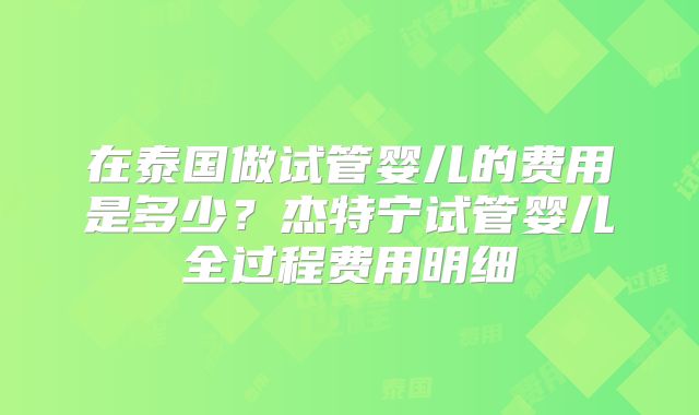 在泰国做试管婴儿的费用是多少？杰特宁试管婴儿全过程费用明细