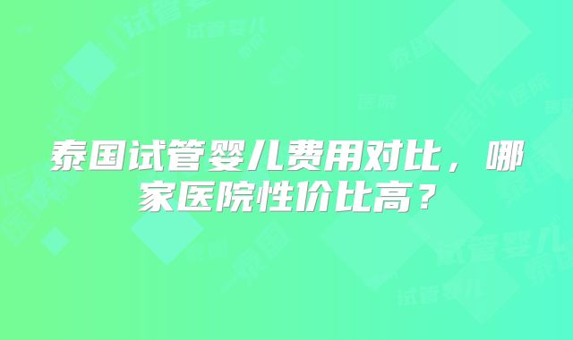 泰国试管婴儿费用对比，哪家医院性价比高？