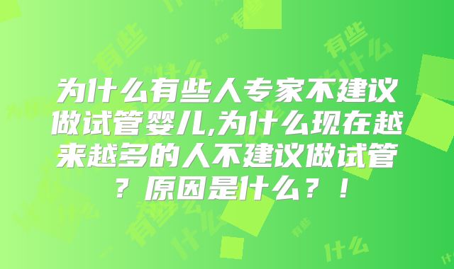 为什么有些人专家不建议做试管婴儿,为什么现在越来越多的人不建议做试管？原因是什么？！