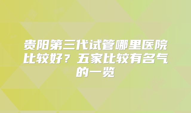 贵阳第三代试管哪里医院比较好?五家比较有名气的一览