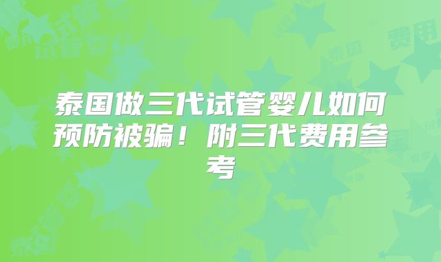 泰国做三代试管婴儿如何预防被骗!附三代费用参考