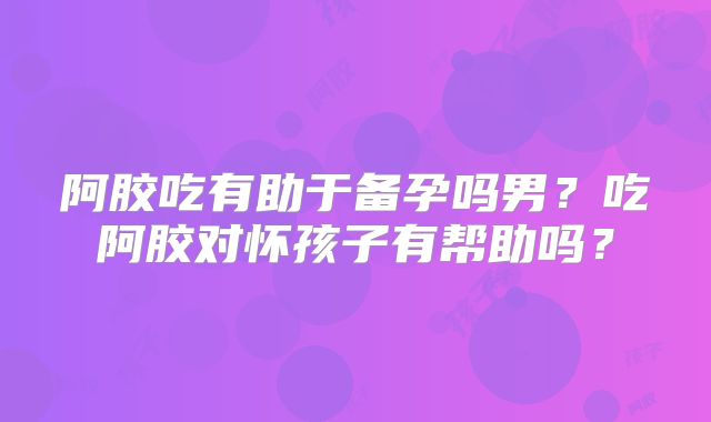 阿胶吃有助于备孕吗男?吃阿胶对怀孩子有帮助吗?