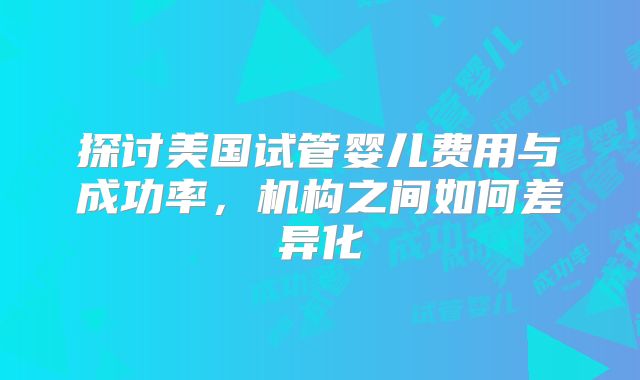 探讨美国试管婴儿费用与成功率，机构之间如何差异化