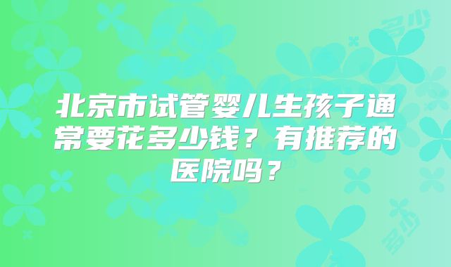 北京市试管婴儿生孩子通常要花多少钱？有推荐的医院吗？